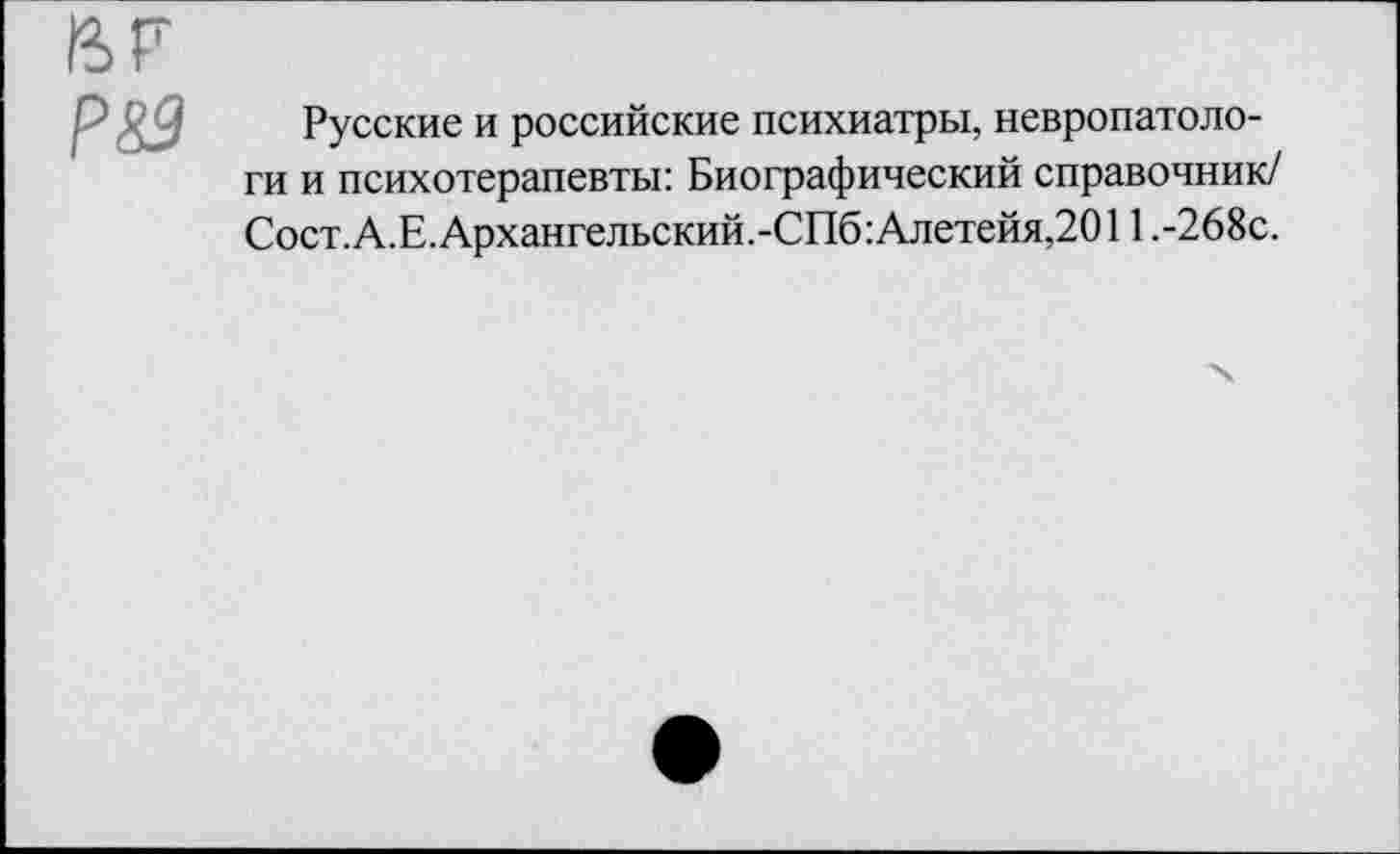 ﻿Р89
Русские и российские психиатры, невропатологи и психотерапевты: Биографический справочник/ Сост.А.Е.Архангельский.-СПб:Алетейя,2011 .-268с.